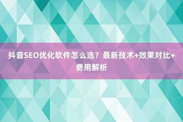 抖音SEO优化软件怎么选？最新技术+效果对比+费用解析