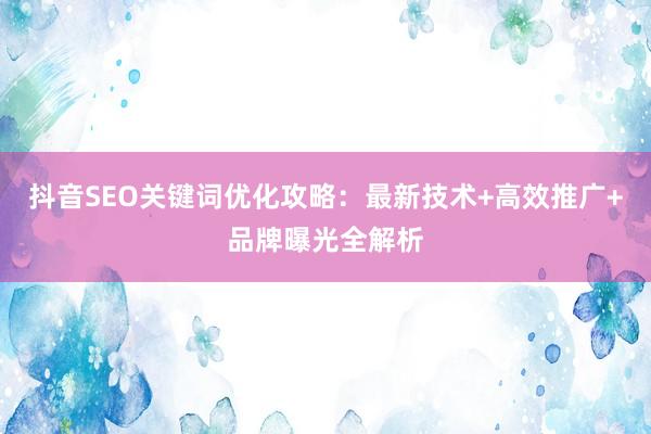 抖音SEO关键词优化攻略：最新技术+高效推广+品牌曝光全解析
