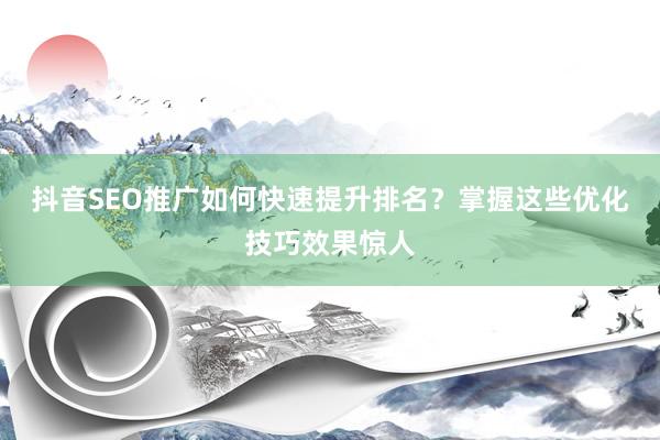 抖音SEO推广如何快速提升排名？掌握这些优化技巧效果惊人