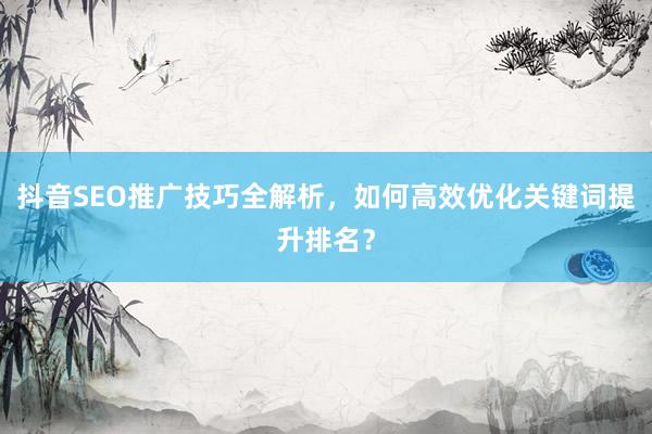 抖音SEO推广技巧全解析，如何高效优化关键词提升排名？