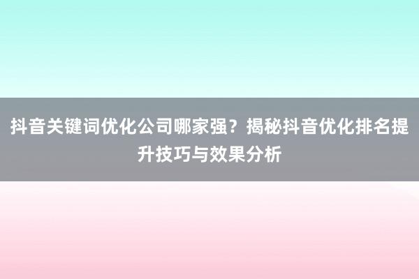 抖音关键词优化公司哪家强？揭秘抖音优化排名提升技巧与效果分析