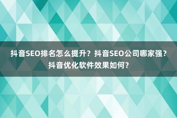 抖音SEO排名怎么提升？抖音SEO公司哪家强？抖音优化软件效果如何？