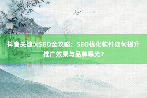抖音关键词SEO全攻略：SEO优化软件如何提升推广效果与品牌曝光？