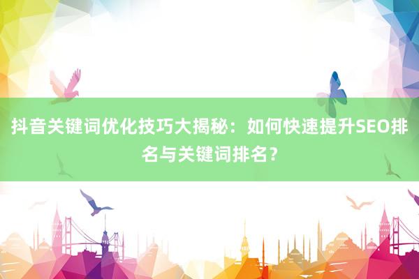 抖音关键词优化技巧大揭秘：如何快速提升SEO排名与关键词排名？