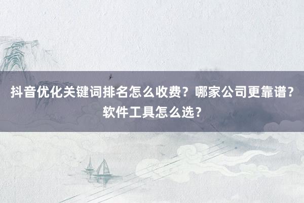 抖音优化关键词排名怎么收费？哪家公司更靠谱？软件工具怎么选？