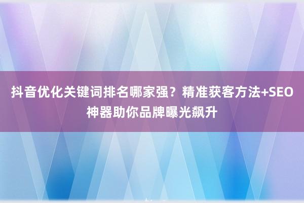 抖音优化关键词排名哪家强？精准获客方法+SEO神器助你品牌曝光飙升