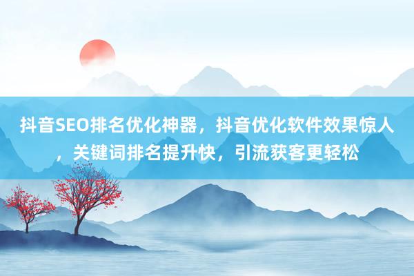 抖音SEO排名优化神器，抖音优化软件效果惊人，关键词排名提升快，引流获客更轻松