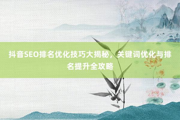 抖音SEO排名优化技巧大揭秘，关键词优化与排名提升全攻略