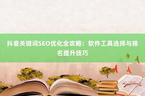 抖音关键词SEO优化全攻略：软件工具选择与排名提升技巧