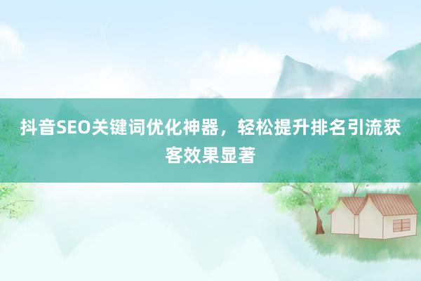 抖音SEO关键词优化神器，轻松提升排名引流获客效果显著