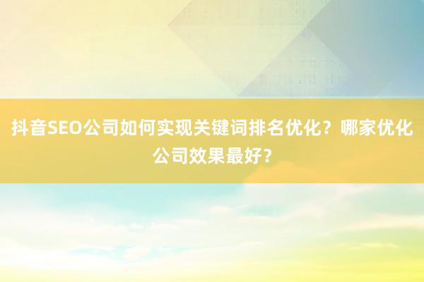 抖音SEO公司如何实现关键词排名优化？哪家优化公司效果最好？