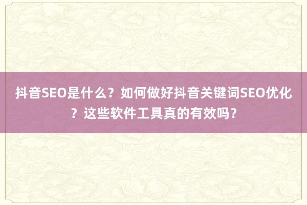 抖音SEO是什么？如何做好抖音关键词SEO优化？这些软件工具真的有效吗？
