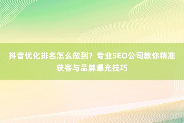 抖音优化排名怎么做到？专业SEO公司教你精准获客与品牌曝光技巧