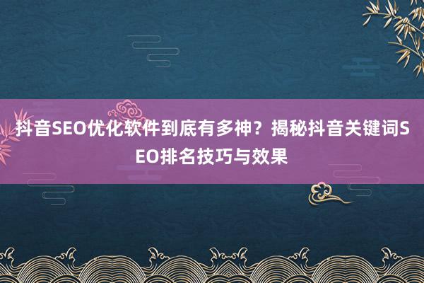 抖音SEO优化软件到底有多神？揭秘抖音关键词SEO排名技巧与效果