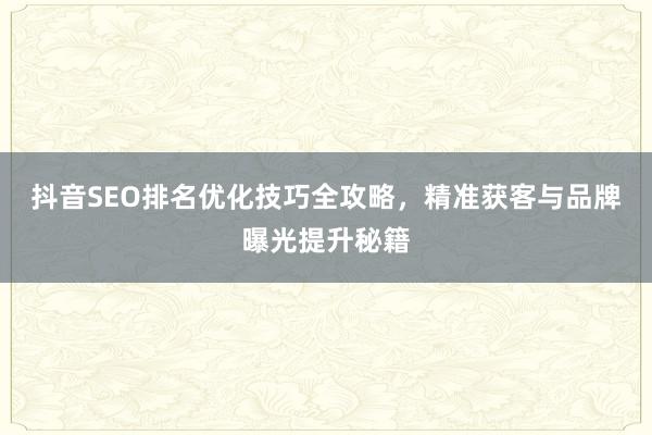 抖音SEO排名优化技巧全攻略，精准获客与品牌曝光提升秘籍