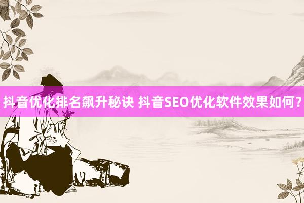 抖音优化排名飙升秘诀 抖音SEO优化软件效果如何？