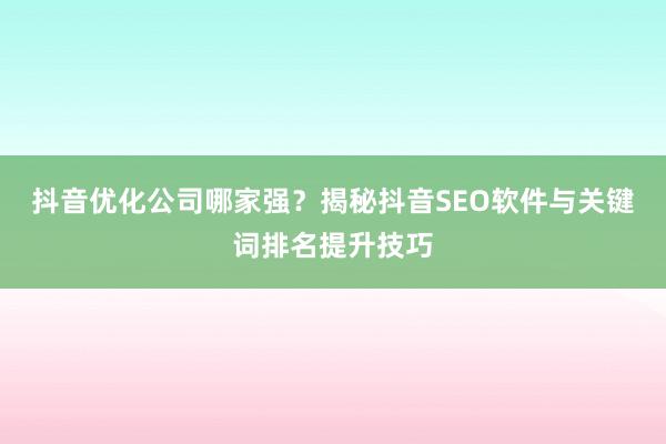 抖音优化公司哪家强？揭秘抖音SEO软件与关键词排名提升技巧