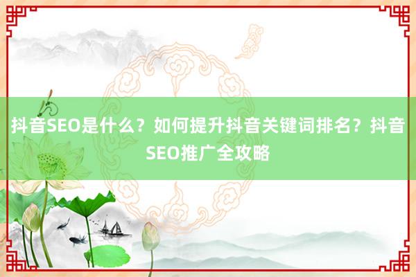 抖音SEO是什么？如何提升抖音关键词排名？抖音SEO推广全攻略
