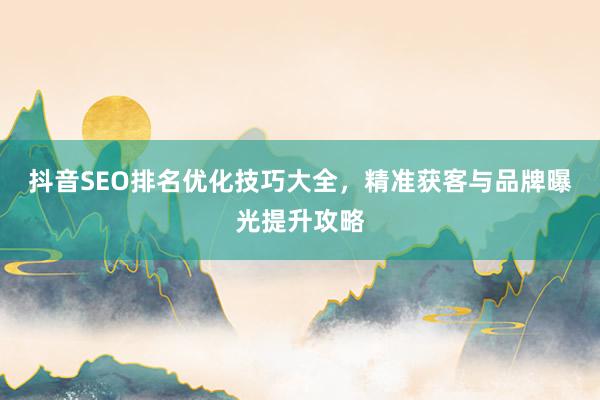 抖音SEO排名优化技巧大全，精准获客与品牌曝光提升攻略