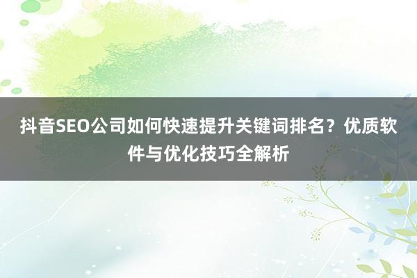 抖音SEO公司如何快速提升关键词排名？优质软件与优化技巧全解析