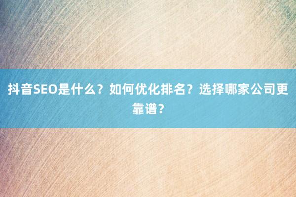 抖音SEO是什么？如何优化排名？选择哪家公司更靠谱？