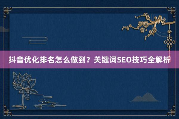 抖音优化排名怎么做到？关键词SEO技巧全解析