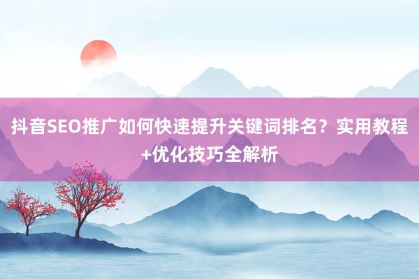 抖音SEO推广如何快速提升关键词排名？实用教程+优化技巧全解析
