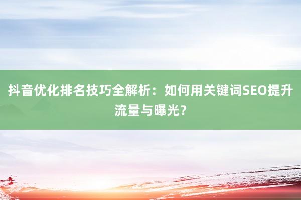 抖音优化排名技巧全解析：如何用关键词SEO提升流量与曝光？