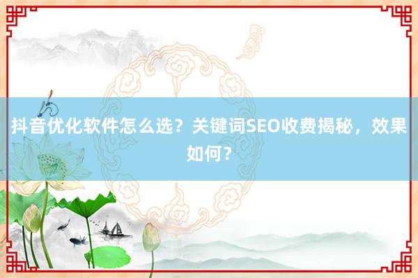 抖音优化软件怎么选？关键词SEO收费揭秘，效果如何？
