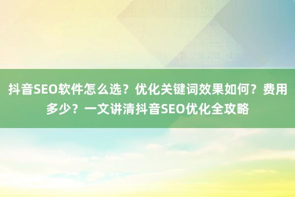 抖音SEO软件怎么选？优化关键词效果如何？费用多少？一文讲清抖音SEO优化全攻略
