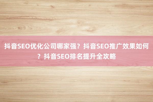 抖音SEO优化公司哪家强？抖音SEO推广效果如何？抖音SEO排名提升全攻略