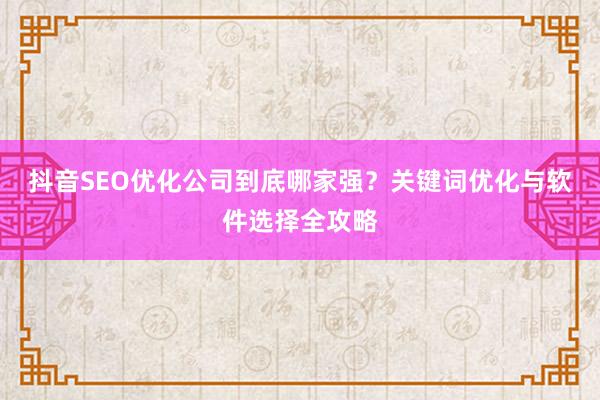 抖音SEO优化公司到底哪家强？关键词优化与软件选择全攻略