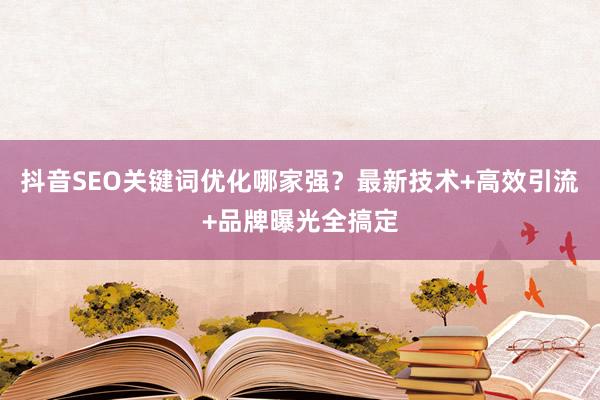 抖音SEO关键词优化哪家强？最新技术+高效引流+品牌曝光全搞定