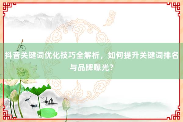 抖音关键词优化技巧全解析，如何提升关键词排名与品牌曝光？