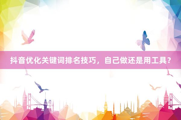 抖音优化关键词排名技巧，自己做还是用工具？