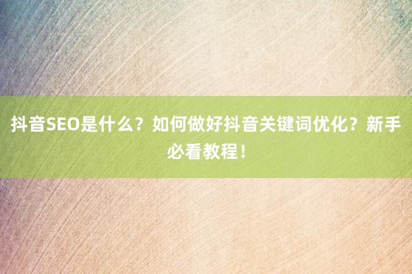 抖音SEO是什么？如何做好抖音关键词优化？新手必看教程！