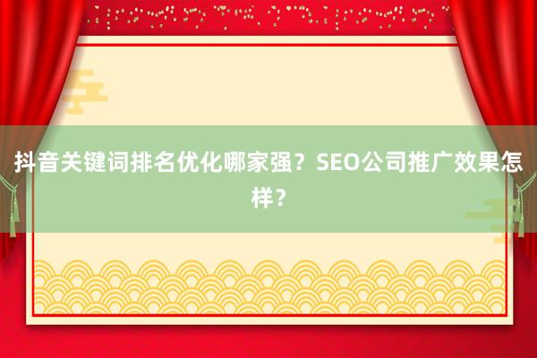 抖音关键词排名优化哪家强？SEO公司推广效果怎样？