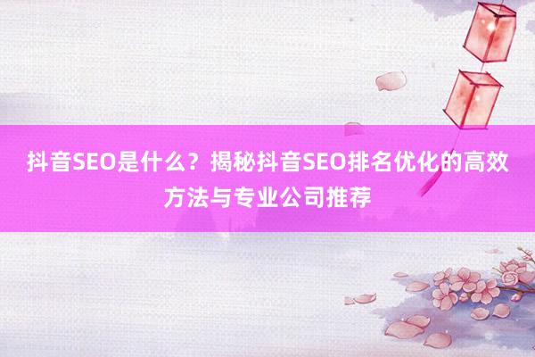抖音SEO是什么？揭秘抖音SEO排名优化的高效方法与专业公司推荐