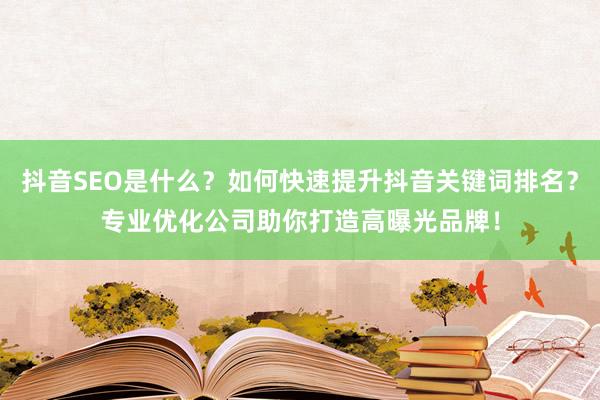 抖音SEO是什么？如何快速提升抖音关键词排名？专业优化公司助你打造高曝光品牌！