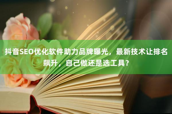 抖音SEO优化软件助力品牌曝光，最新技术让排名飙升，自己做还是选工具？