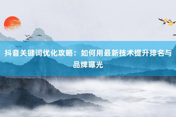 抖音关键词优化攻略：如何用最新技术提升排名与品牌曝光