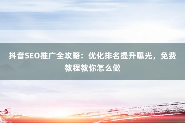 抖音SEO推广全攻略：优化排名提升曝光，免费教程教你怎么做