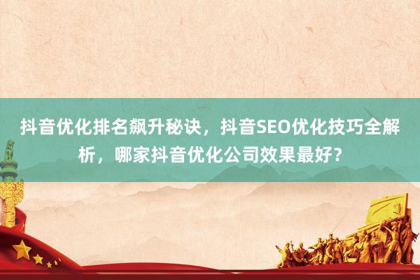 抖音优化排名飙升秘诀，抖音SEO优化技巧全解析，哪家抖音优化公司效果最好？