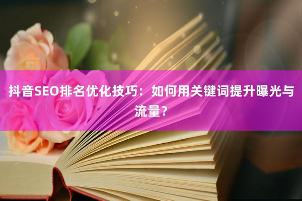 抖音SEO排名优化技巧：如何用关键词提升曝光与流量？