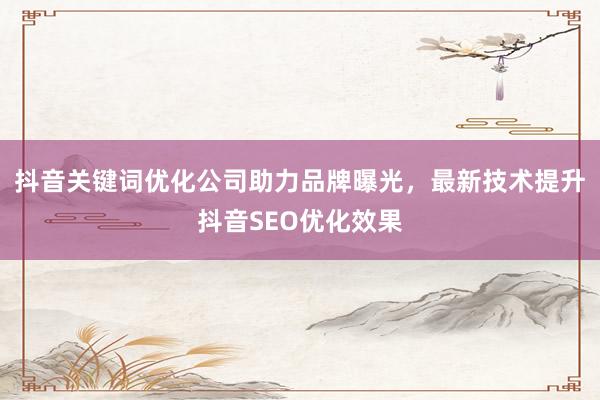 抖音关键词优化公司助力品牌曝光，最新技术提升抖音SEO优化效果
