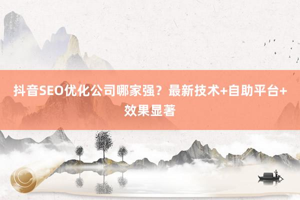 抖音SEO优化公司哪家强？最新技术+自助平台+效果显著