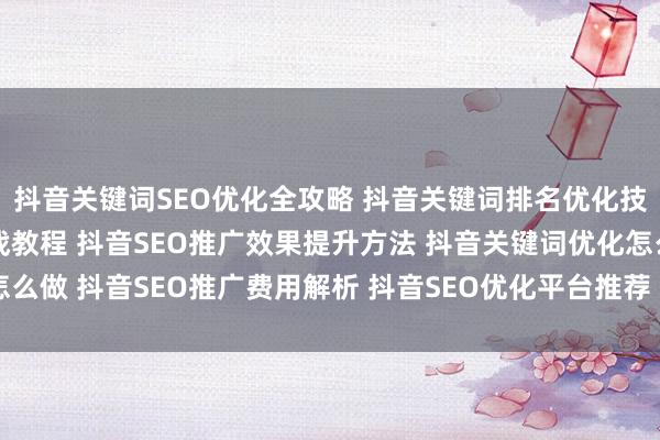抖音关键词SEO优化全攻略 抖音关键词排名优化技巧 抖音关键词优化实战教程 抖音SEO推广效果提升方法 抖音关键词优化怎么做 抖音SEO推广费用解析 抖音SEO优化平台推荐 抖音关键词排名优化教程