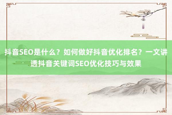 抖音SEO是什么？如何做好抖音优化排名？一文讲透抖音关键词SEO优化技巧与效果