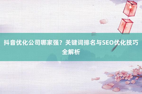 抖音优化公司哪家强？关键词排名与SEO优化技巧全解析