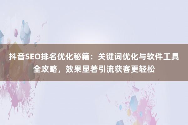 抖音SEO排名优化秘籍：关键词优化与软件工具全攻略，效果显著引流获客更轻松